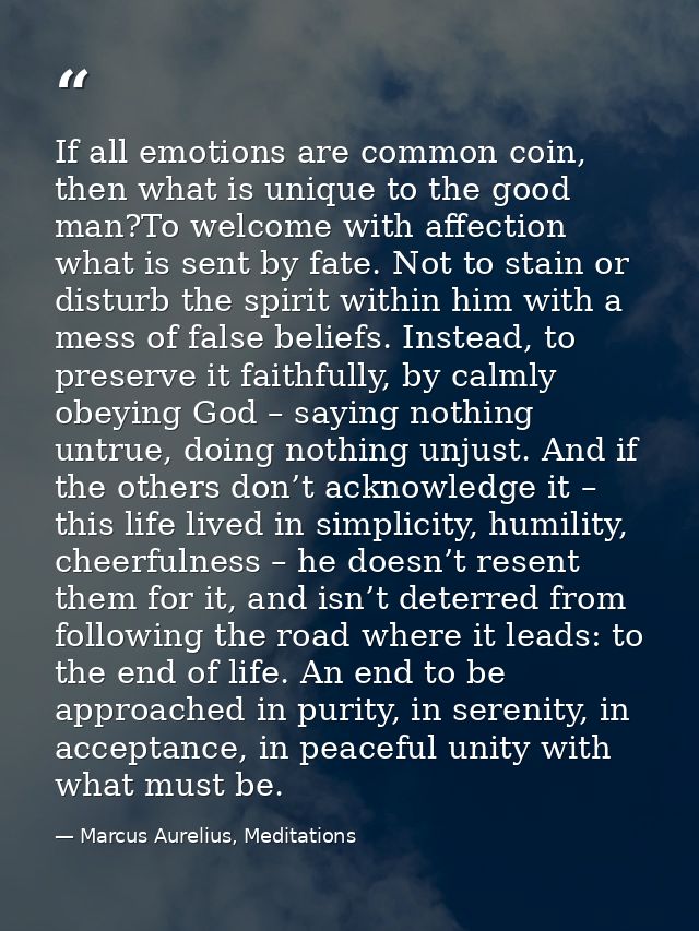 If all emotions are common coin, then what is unique to the good man?To welcome with affection what is sent by fate. Not — Marcus Aurelius, Meditations