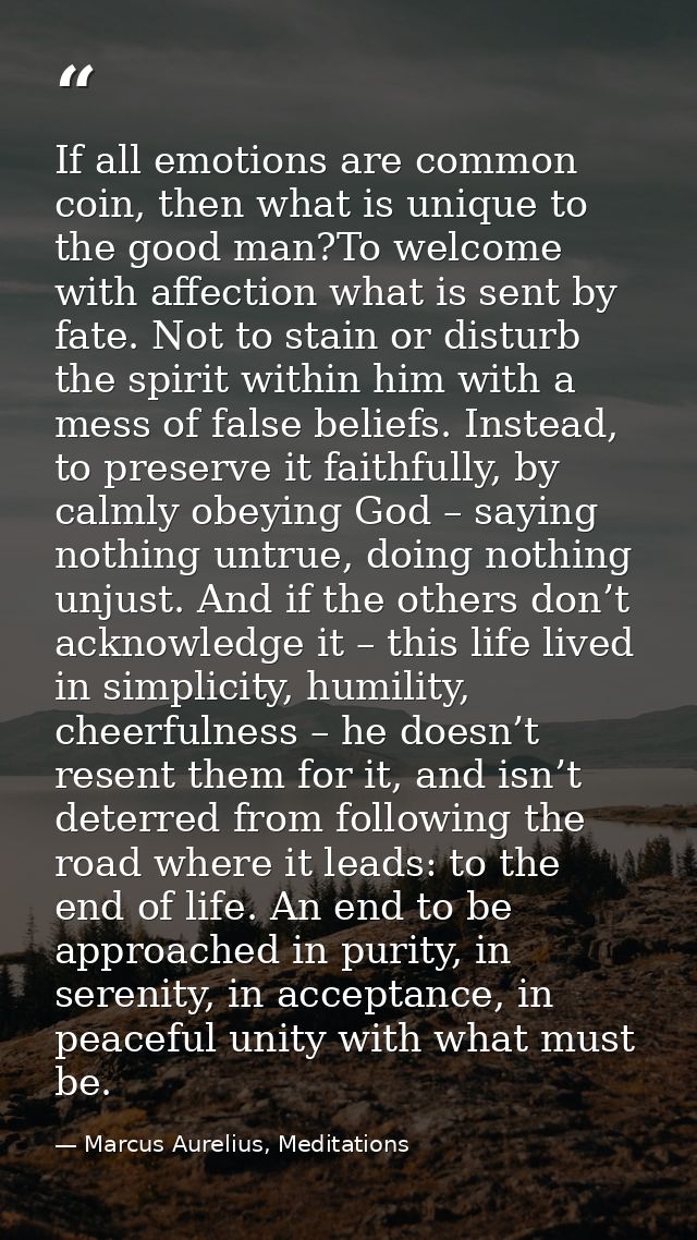 If all emotions are common coin, then what is unique to the good man?To welcome with affection what is sent by fate. Not — Marcus Aurelius, Meditations