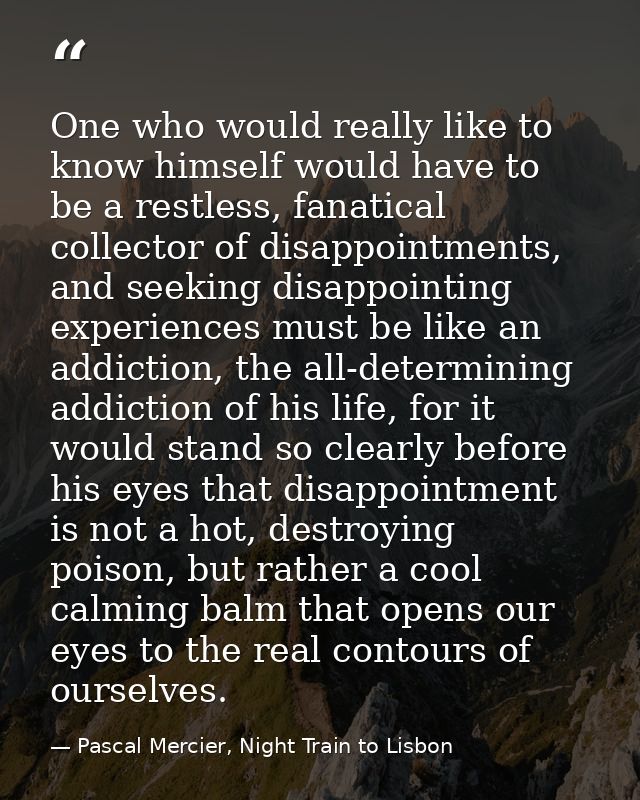 One who would really like to know himself would have to be a restless, fanatical collector of disappointments, and seeki — Pascal Mercier, Night Train to Lisbon