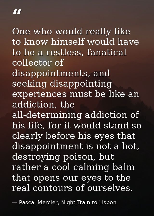 One who would really like to know himself would have to be a restless, fanatical collector of disappointments, and seeki — Pascal Mercier, Night Train to Lisbon