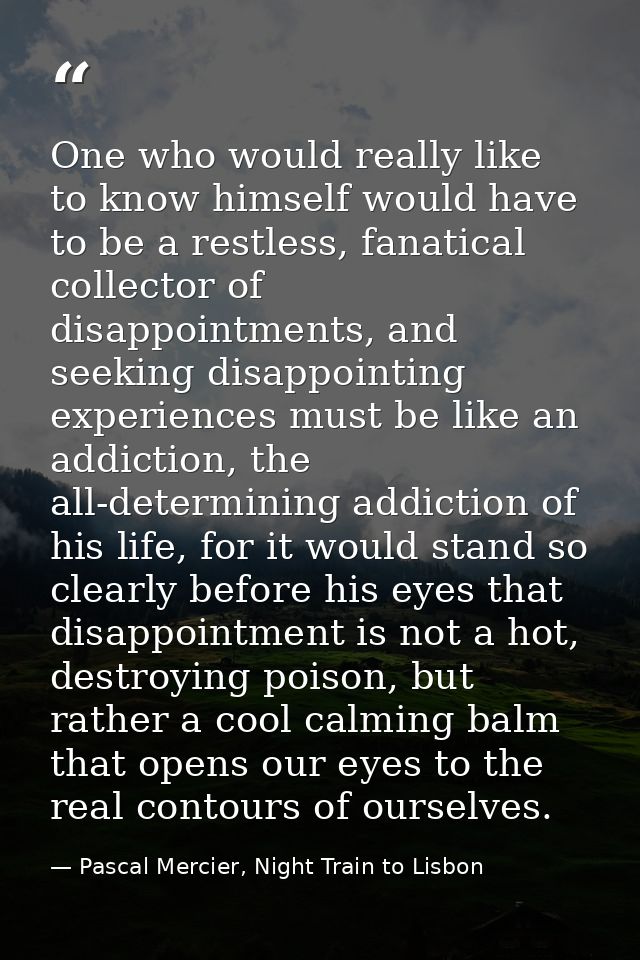 One who would really like to know himself would have to be a restless, fanatical collector of disappointments, and seeki — Pascal Mercier, Night Train to Lisbon