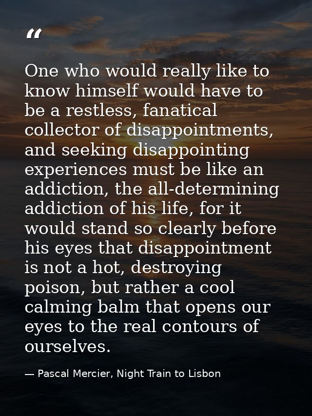One who would really like to know himself would have to be a restless, fanatical collector of disappointments, and seeki — Pascal Mercier, Night Train to Lisbon
