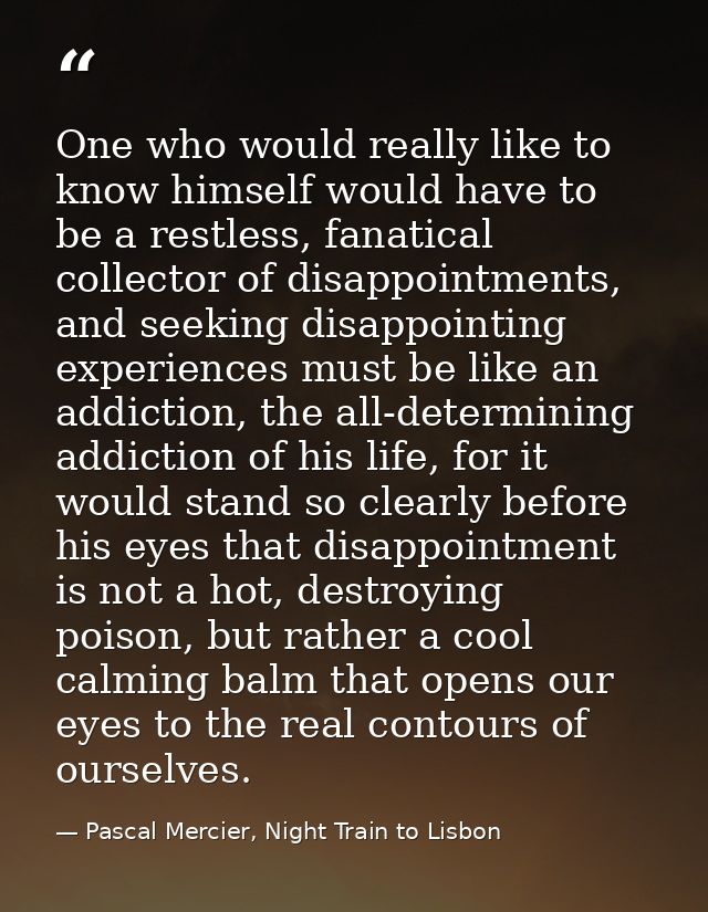 One who would really like to know himself would have to be a restless, fanatical collector of disappointments, and seeki — Pascal Mercier, Night Train to Lisbon