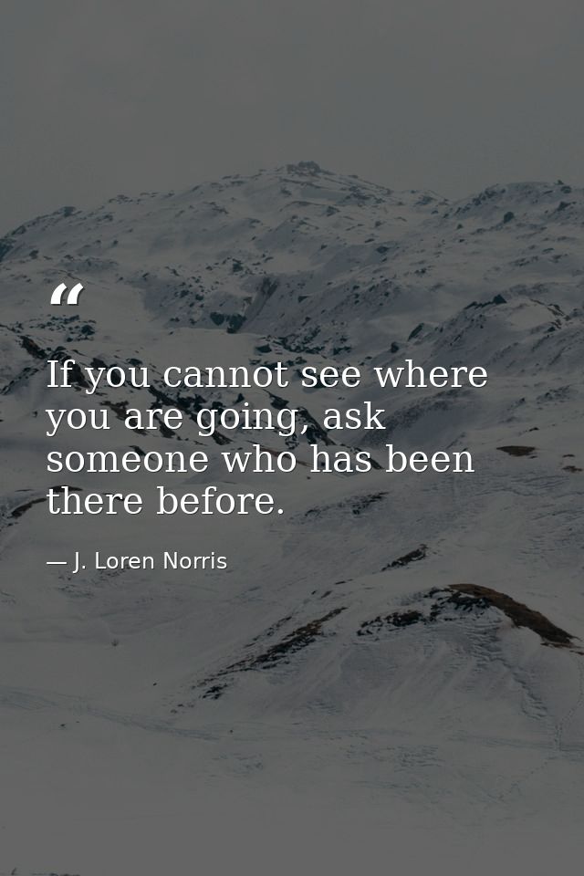 If you cannot see where you are going, ask someone who has been there before. — J. Loren Norris