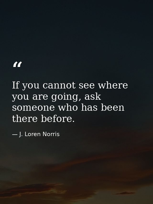 If you cannot see where you are going, ask someone who has been there before. — J. Loren Norris