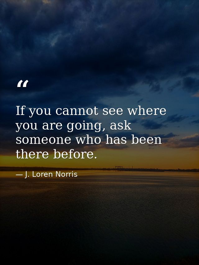 If you cannot see where you are going, ask someone who has been there before. — J. Loren Norris