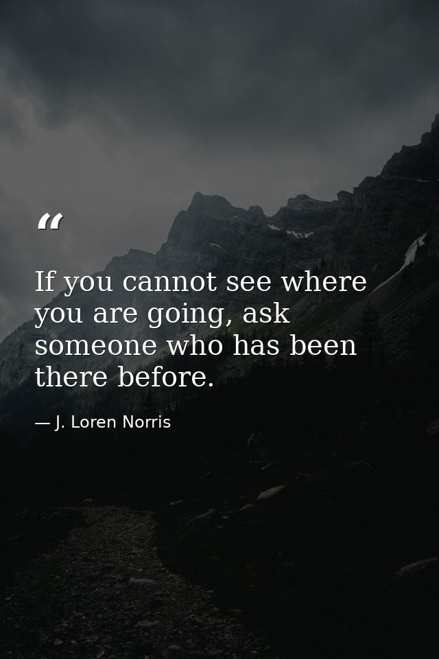 If you cannot see where you are going, ask someone who has been there before. — J. Loren Norris