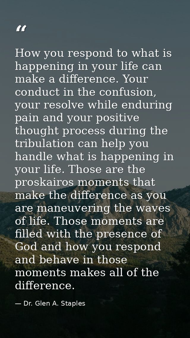 How you respond to what is happening in your life can make a difference. Your conduct in the confusion, your resolve whi — Dr. Glen A. Staples