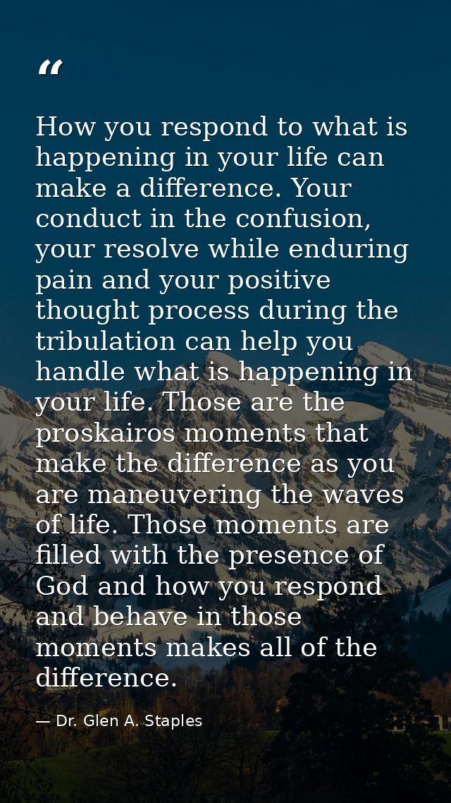 How you respond to what is happening in your life can make a difference. Your conduct in the confusion, your resolve whi — Dr. Glen A. Staples