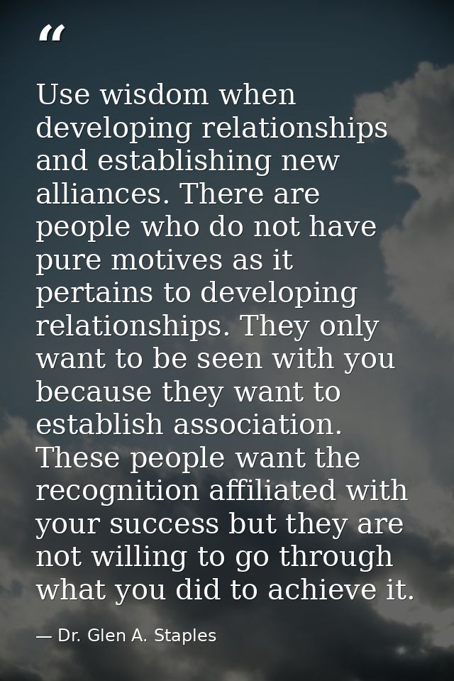 Use wisdom when developing relationships and establishing new alliances. There are people who do not have pure motives a — Dr. Glen A. Staples