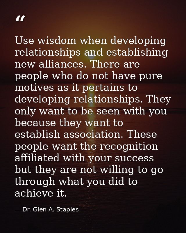 Use wisdom when developing relationships and establishing new alliances. There are people who do not have pure motives a — Dr. Glen A. Staples