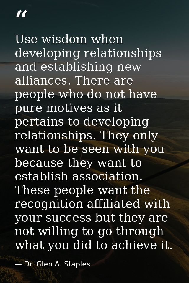 Use wisdom when developing relationships and establishing new alliances. There are people who do not have pure motives a — Dr. Glen A. Staples