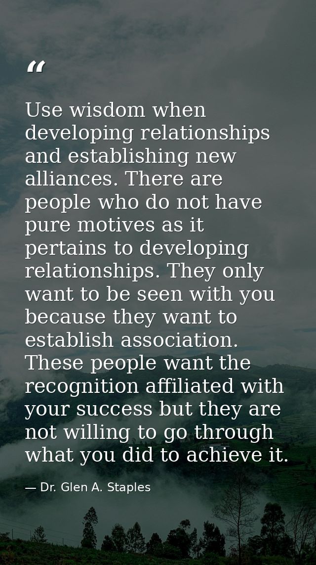 Use wisdom when developing relationships and establishing new alliances. There are people who do not have pure motives a — Dr. Glen A. Staples