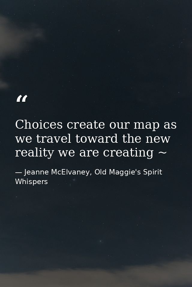 Choices create our map as we travel toward the new reality we are creating ~ — Jeanne McElvaney, Old Maggie's Spirit Whispers