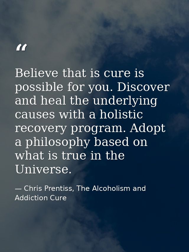 Believe that is cure is possible for you. Discover and heal the underlying causes with a holistic recovery program. Adop — Chris Prentiss, The Alcoholism and Addiction Cure