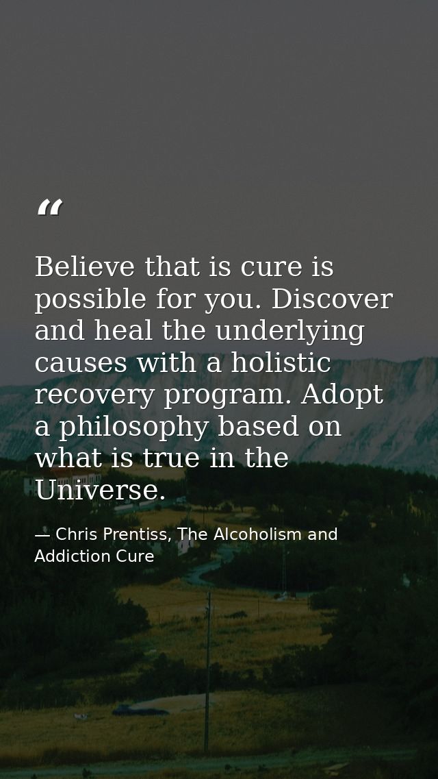 Believe that is cure is possible for you. Discover and heal the underlying causes with a holistic recovery program. Adop — Chris Prentiss, The Alcoholism and Addiction Cure