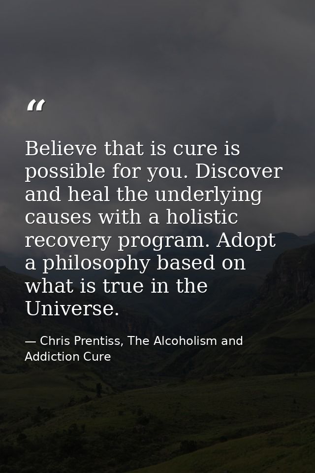 Believe that is cure is possible for you. Discover and heal the underlying causes with a holistic recovery program. Adop — Chris Prentiss, The Alcoholism and Addiction Cure