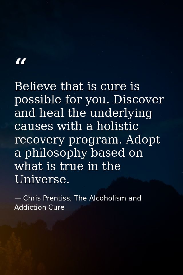 Believe that is cure is possible for you. Discover and heal the underlying causes with a holistic recovery program. Adop — Chris Prentiss, The Alcoholism and Addiction Cure