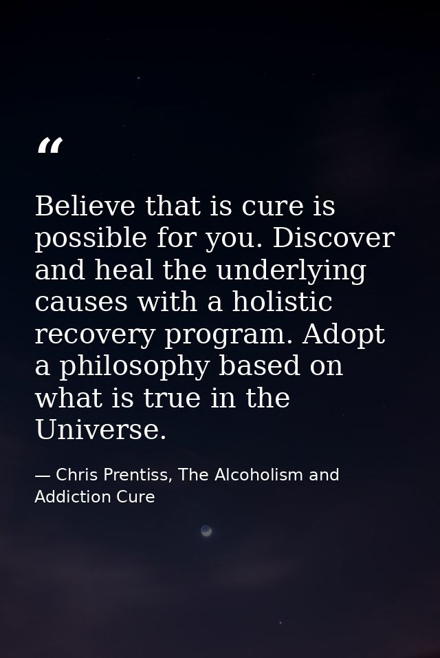 Believe that is cure is possible for you. Discover and heal the underlying causes with a holistic recovery program. Adop — Chris Prentiss, The Alcoholism and Addiction Cure