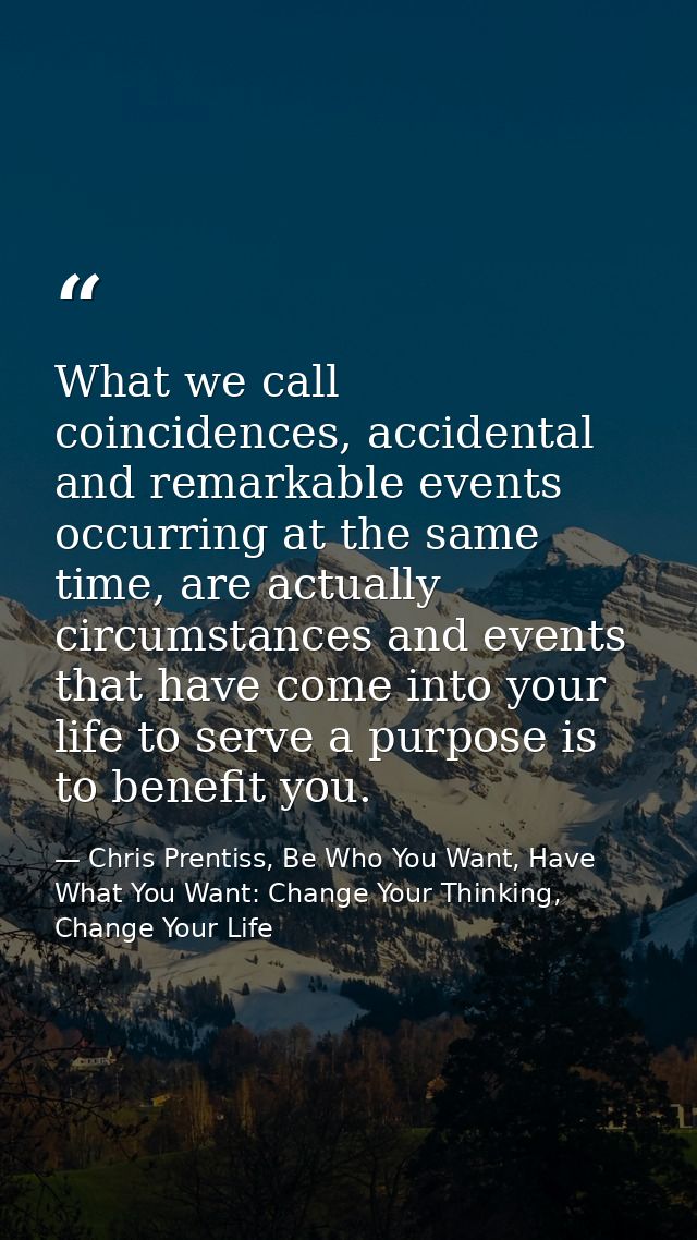 What we call coincidences, accidental and remarkable events occurring at the same time, are actually circumstances and e — Chris Prentiss, Be Who You Want, Have What You Want: Change Your Thinking, Change Your Life