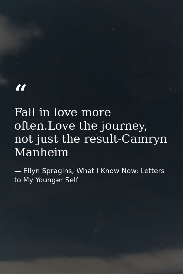 Fall in love more often.Love the journey, not just the result-Camryn Manheim — Ellyn Spragins, What I Know Now: Letters to My Younger Self