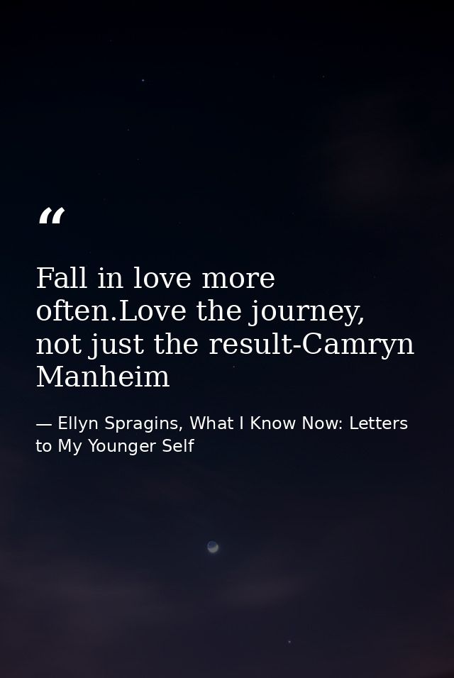 Fall in love more often.Love the journey, not just the result-Camryn Manheim — Ellyn Spragins, What I Know Now: Letters to My Younger Self