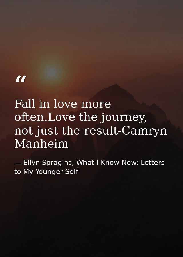 Fall in love more often.Love the journey, not just the result-Camryn Manheim — Ellyn Spragins, What I Know Now: Letters to My Younger Self