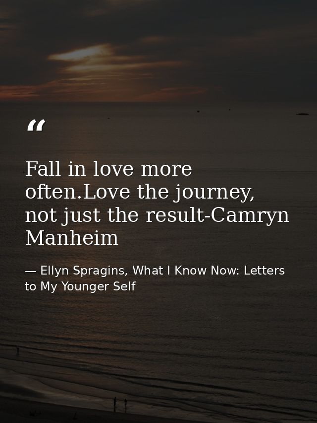 Fall in love more often.Love the journey, not just the result-Camryn Manheim — Ellyn Spragins, What I Know Now: Letters to My Younger Self