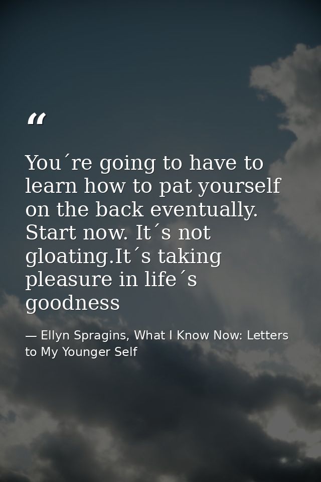 You´re going to have to learn how to pat yourself on the back eventually. Start now. It´s not gloating.It´s taking pleas — Ellyn Spragins, What I Know Now: Letters to My Younger Self
