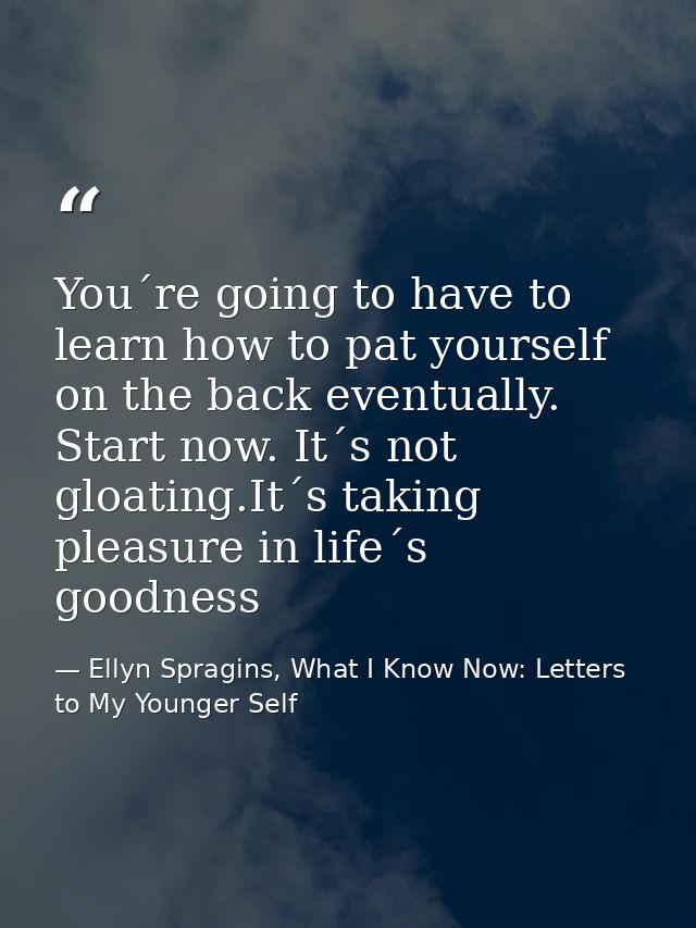 You´re going to have to learn how to pat yourself on the back eventually. Start now. It´s not gloating.It´s taking pleas — Ellyn Spragins, What I Know Now: Letters to My Younger Self