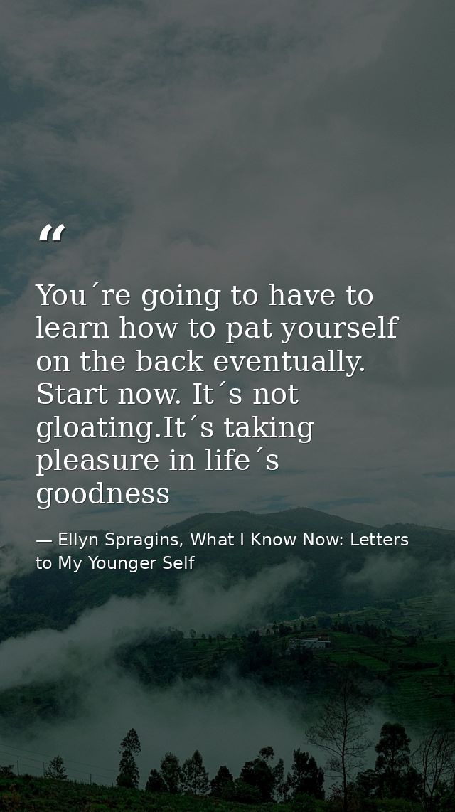 You´re going to have to learn how to pat yourself on the back eventually. Start now. It´s not gloating.It´s taking pleas — Ellyn Spragins, What I Know Now: Letters to My Younger Self