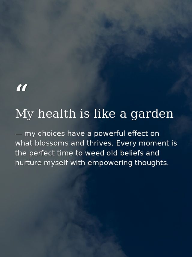 My health is like a garden — my choices have a powerful effect on what blossoms and thrives. Every moment is the perfect time to weed old beliefs and nurture myself with empowering thoughts.