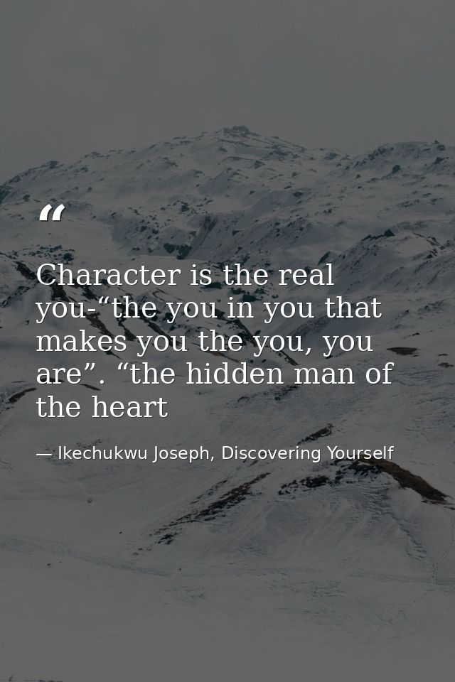 Character is the real you-“the you in you that makes you the you, you are”. “the hidden man of the heart — Ikechukwu Joseph, Discovering Yourself