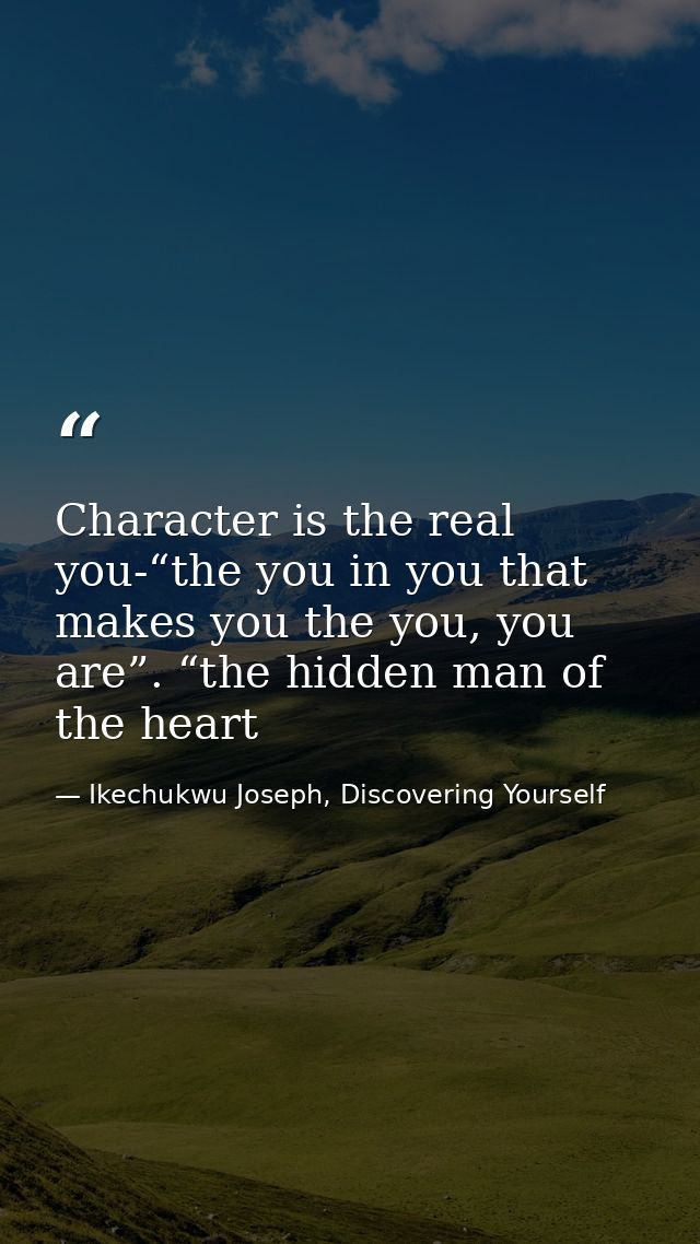 Character is the real you-“the you in you that makes you the you, you are”. “the hidden man of the heart — Ikechukwu Joseph, Discovering Yourself