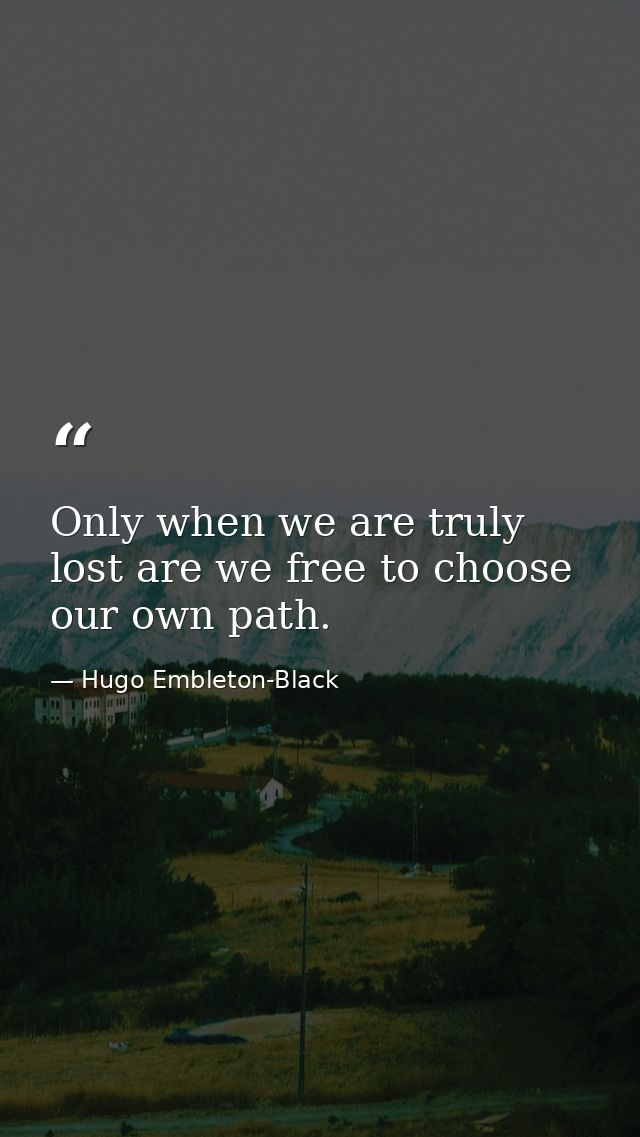Only when we are truly lost are we free to choose our own path. — Hugo Embleton-Black