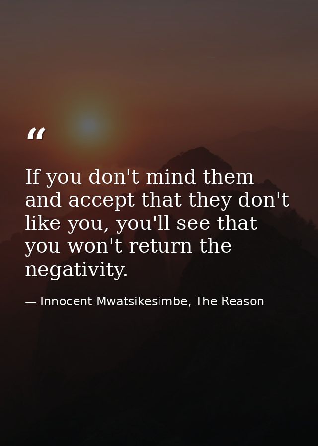 If you don't mind them and accept that they don't like you, you'll see that you won't return the negativity. — Innocent Mwatsikesimbe, The Reason