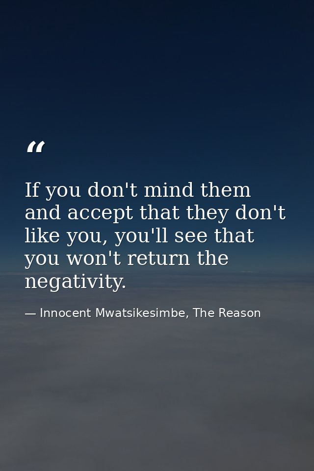 If you don't mind them and accept that they don't like you, you'll see that you won't return the negativity. — Innocent Mwatsikesimbe, The Reason