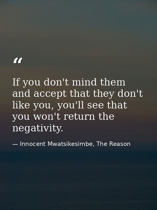 If you don't mind them and accept that they don't like you, you'll see that you won't return the negativity. — Innocent Mwatsikesimbe, The Reason