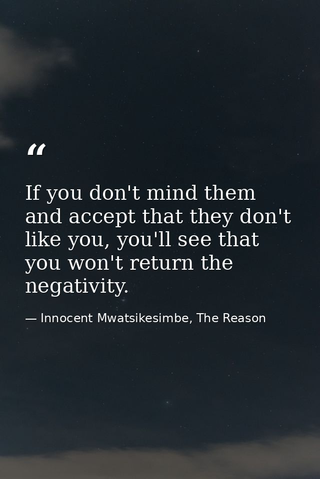 If you don't mind them and accept that they don't like you, you'll see that you won't return the negativity. — Innocent Mwatsikesimbe, The Reason