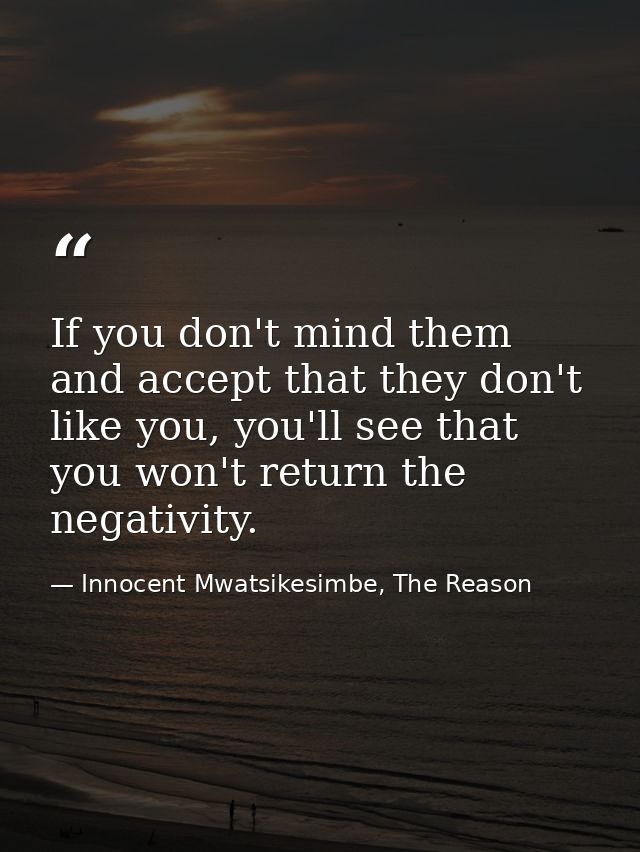 If you don't mind them and accept that they don't like you, you'll see that you won't return the negativity. — Innocent Mwatsikesimbe, The Reason