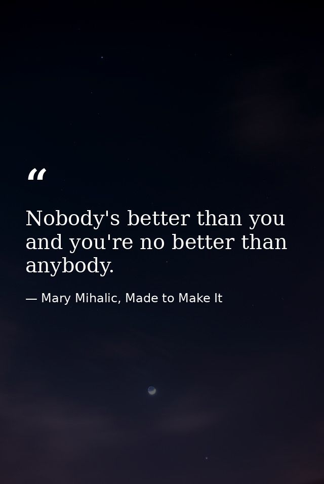 Nobody's better than you and you're no better than anybody. — Mary Mihalic, Made to Make It