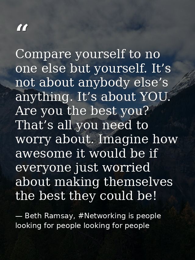 Compare yourself to no one else but yourself. It’s not about anybody else’s anything. It’s about YOU. Are you the best y — Beth Ramsay, #Networking is people looking for people looking for people