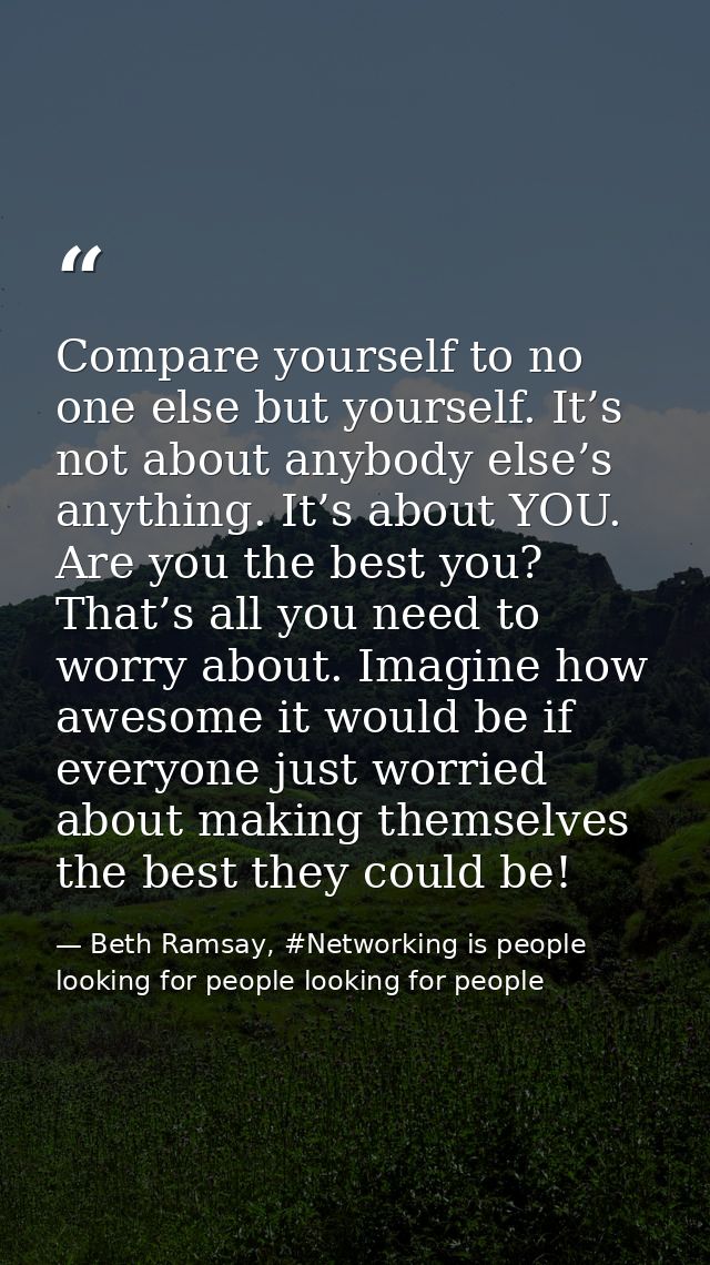 Compare yourself to no one else but yourself. It’s not about anybody else’s anything. It’s about YOU. Are you the best y — Beth Ramsay, #Networking is people looking for people looking for people