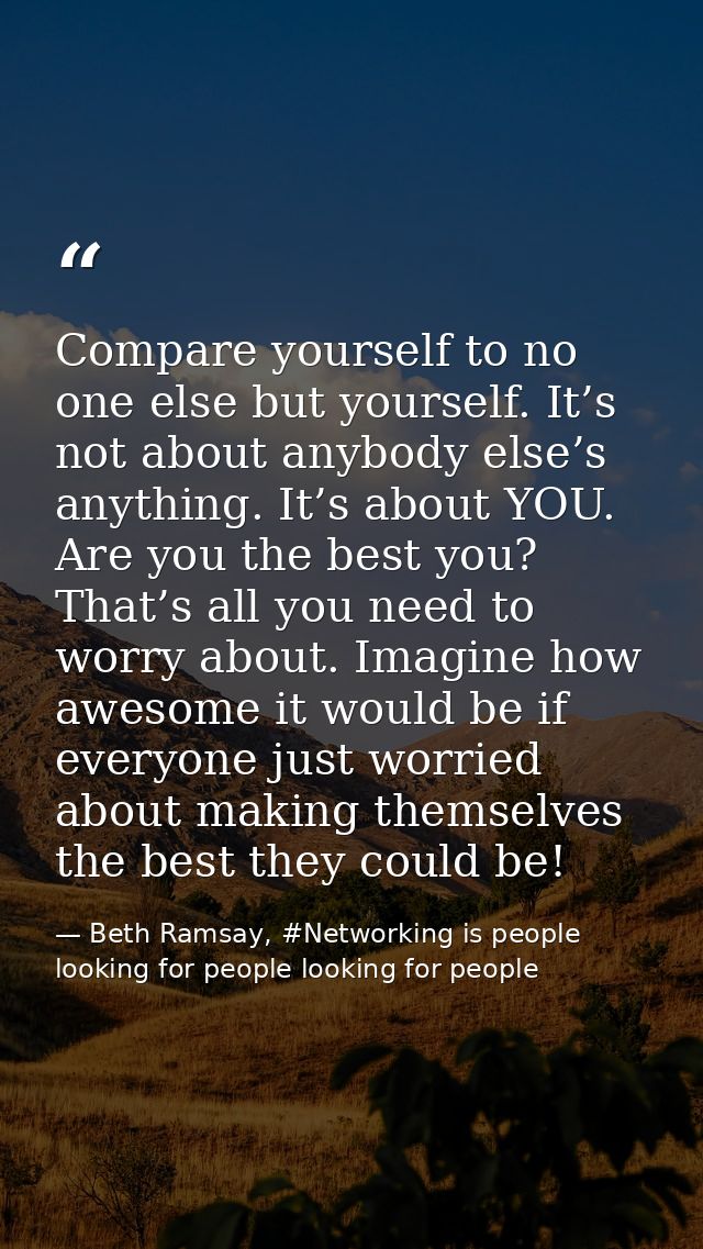 Compare yourself to no one else but yourself. It’s not about anybody else’s anything. It’s about YOU. Are you the best y — Beth Ramsay, #Networking is people looking for people looking for people