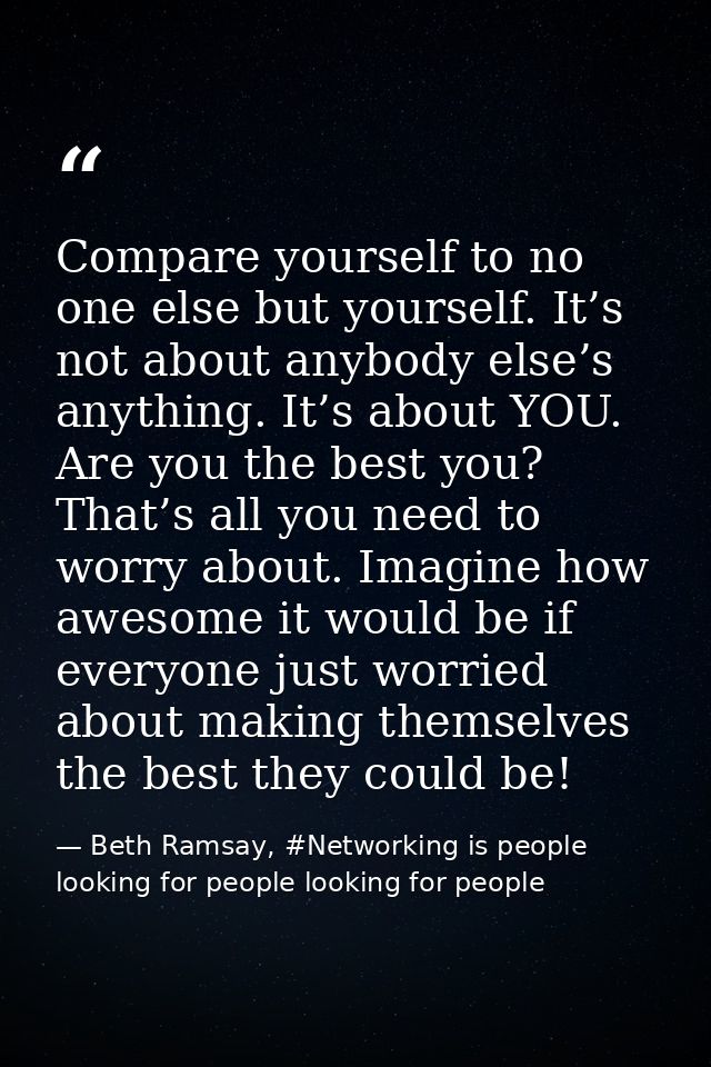 Compare yourself to no one else but yourself. It’s not about anybody else’s anything. It’s about YOU. Are you the best y — Beth Ramsay, #Networking is people looking for people looking for people