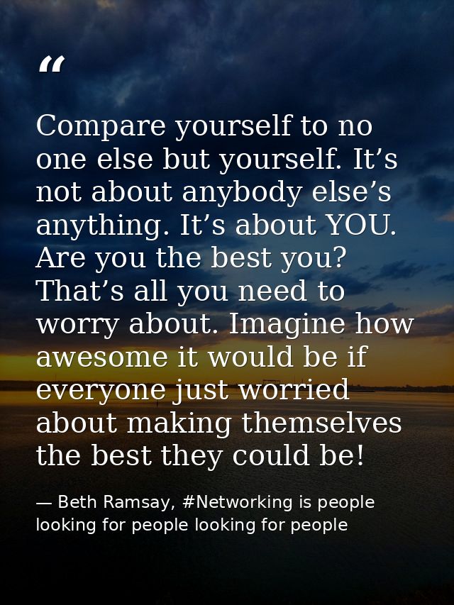 Compare yourself to no one else but yourself. It’s not about anybody else’s anything. It’s about YOU. Are you the best y — Beth Ramsay, #Networking is people looking for people looking for people