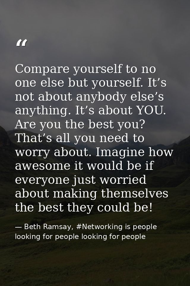 Compare yourself to no one else but yourself. It’s not about anybody else’s anything. It’s about YOU. Are you the best y — Beth Ramsay, #Networking is people looking for people looking for people