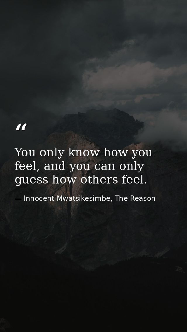 You only know how you feel, and you can only guess how others feel. — Innocent Mwatsikesimbe, The Reason