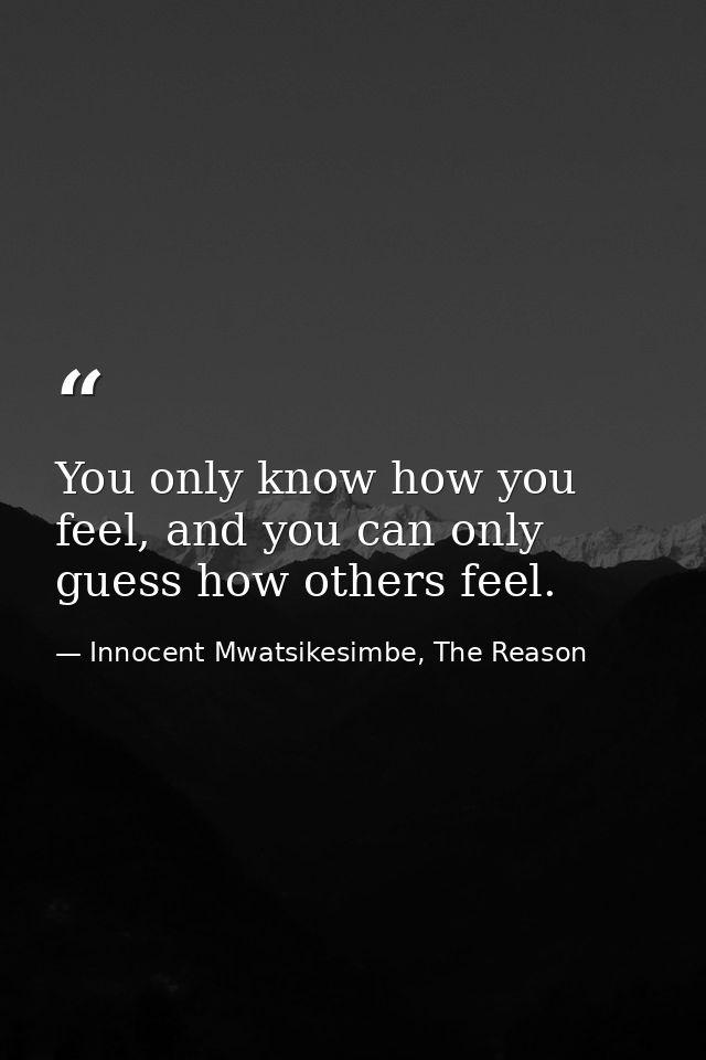 You only know how you feel, and you can only guess how others feel. — Innocent Mwatsikesimbe, The Reason