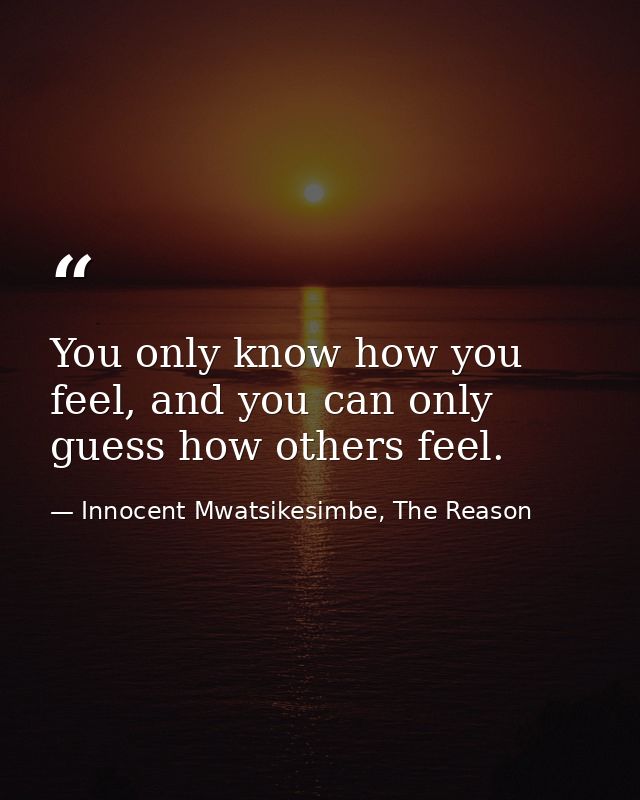 You only know how you feel, and you can only guess how others feel. — Innocent Mwatsikesimbe, The Reason